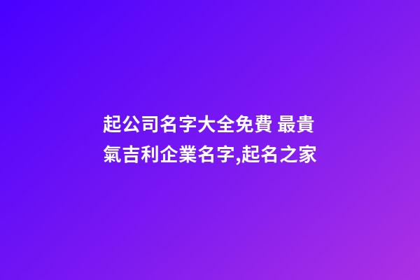 起公司名字大全免費 最貴氣吉利企業名字,起名之家
